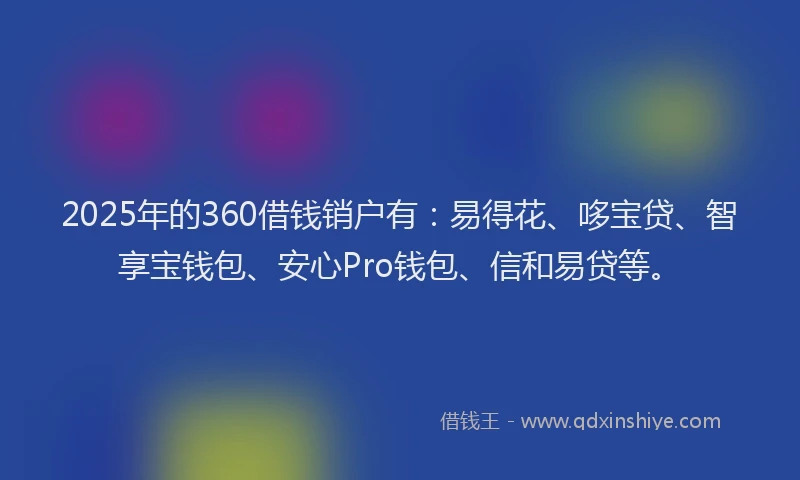 2025年的360借钱销户有：易得花、哆宝贷、智享宝钱包、安心Pro钱包、信和易贷等。