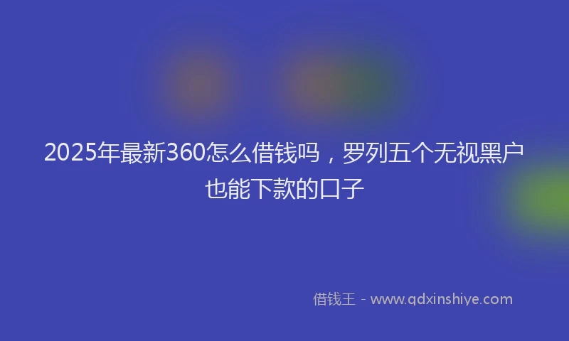2025年最新360怎么借钱吗，罗列五个无视黑户也能下款的口子