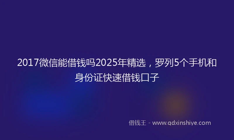 2017微信能借钱吗2025年精选，罗列5个手机和身份证快速借钱口子