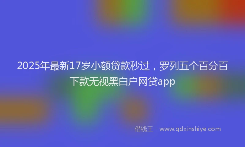 2025年最新17岁小额贷款秒过，罗列五个百分百下款无视黑白户网贷app