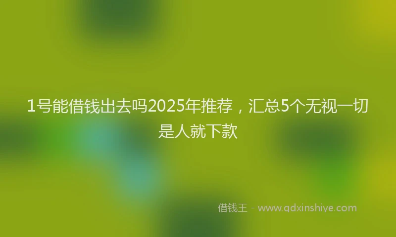1号能借钱出去吗2025年推荐，汇总5个无视一切是人就下款