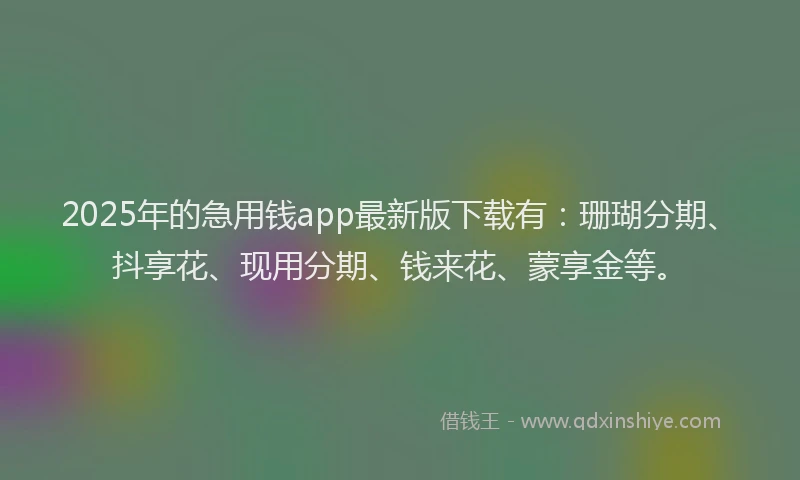 2025年的急用钱app最新版下载有：珊瑚分期、抖享花、现用分期、钱来花、蒙享金等。