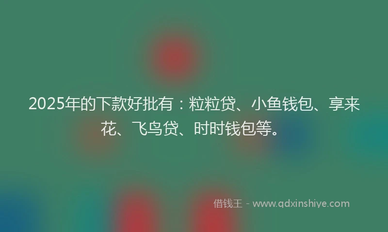 2025年的下款好批有：粒粒贷、小鱼钱包、享来花、飞鸟贷、时时钱包等。