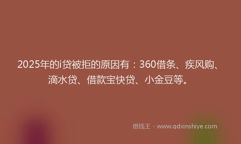 2025年的i贷被拒的原因有：360借条、疾风购、滴水贷、借款宝快贷、小金豆等。