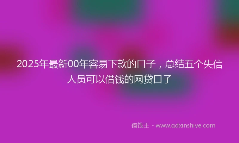 2025年最新00年容易下款的口子，总结五个失信人员可以借钱的网贷口子