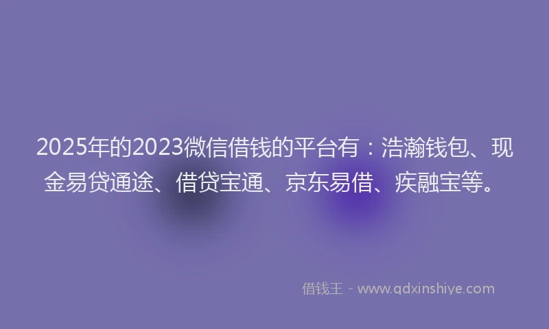 2025年的2023微信借钱的平台有：浩瀚钱包、现金易贷通途、借贷宝通、京东易借、疾融宝等。