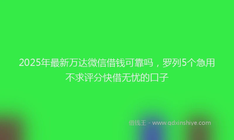 2025年最新万达微信借钱可靠吗，罗列5个急用不求评分快借无忧的口子