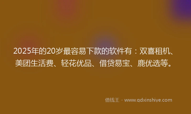 2025年的20岁最容易下款的软件有：双喜租机、美团生活费、轻花优品、借贷易宝、鹿优选等。