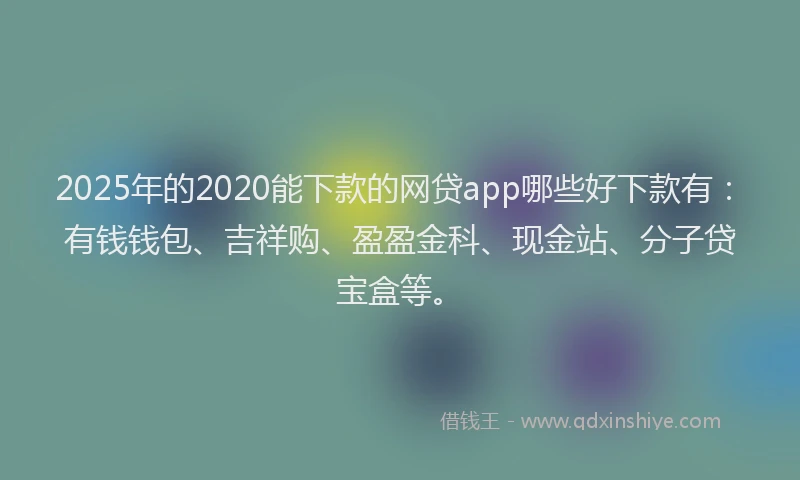 2025年的2020能下款的网贷app哪些好下款有：有钱钱包、吉祥购、盈盈金科、现金站、分子贷宝盒等。