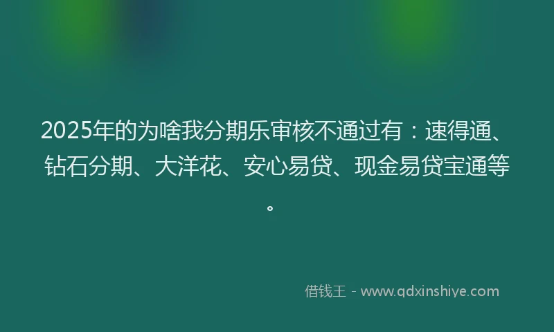 2025年的为啥我分期乐审核不通过有：速得通、钻石分期、大洋花、安心易贷、现金易贷宝通等。