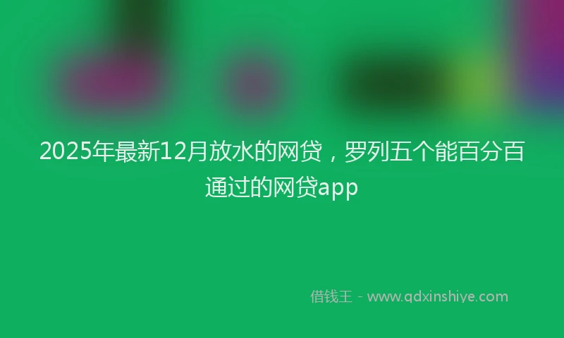 2025年最新12月放水的网贷，罗列五个能百分百通过的网贷app