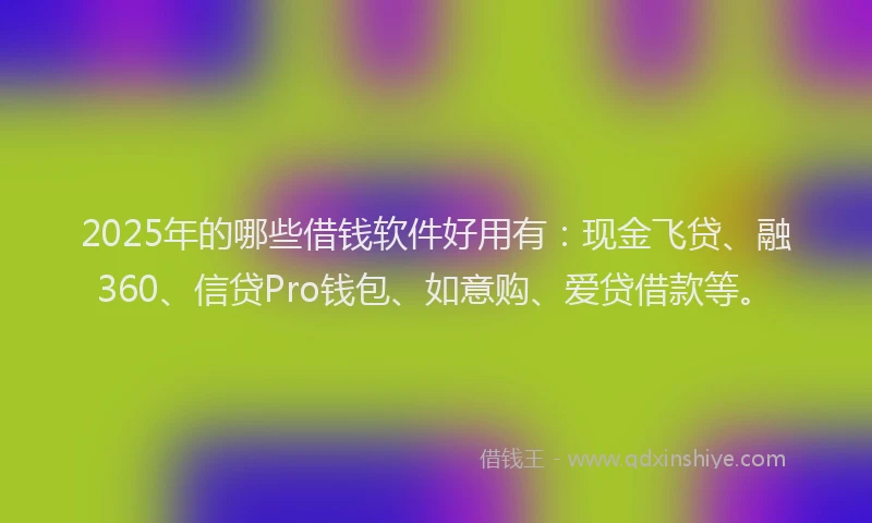 2025年的哪些借钱软件好用有：现金飞贷、融360、信贷Pro钱包、如意购、爱贷借款等。