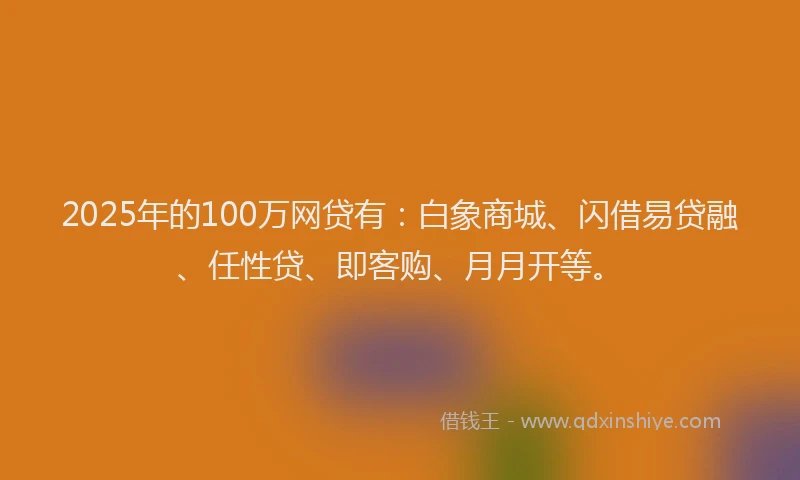 2025年的100万网贷有：白象商城、闪借易贷融、任性贷、即客购、月月开等。