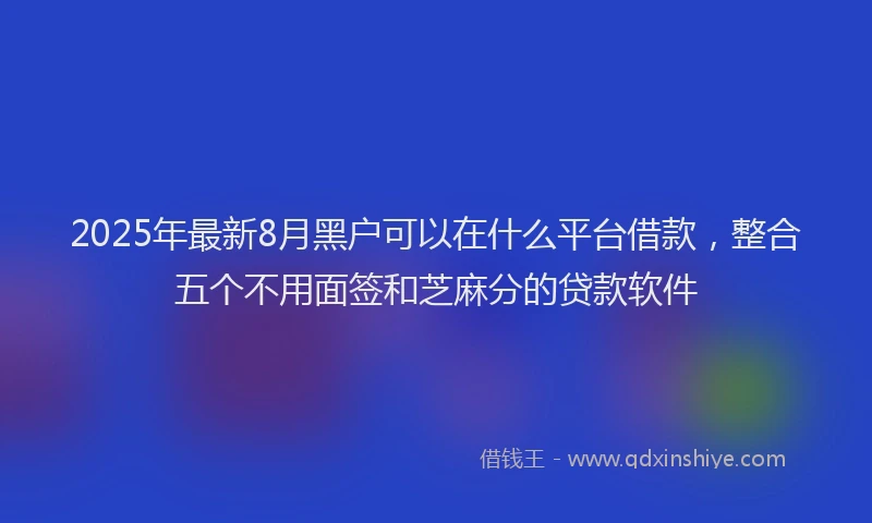 2025年最新8月黑户可以在什么平台借款，整合五个不用面签和芝麻分的贷款软件
