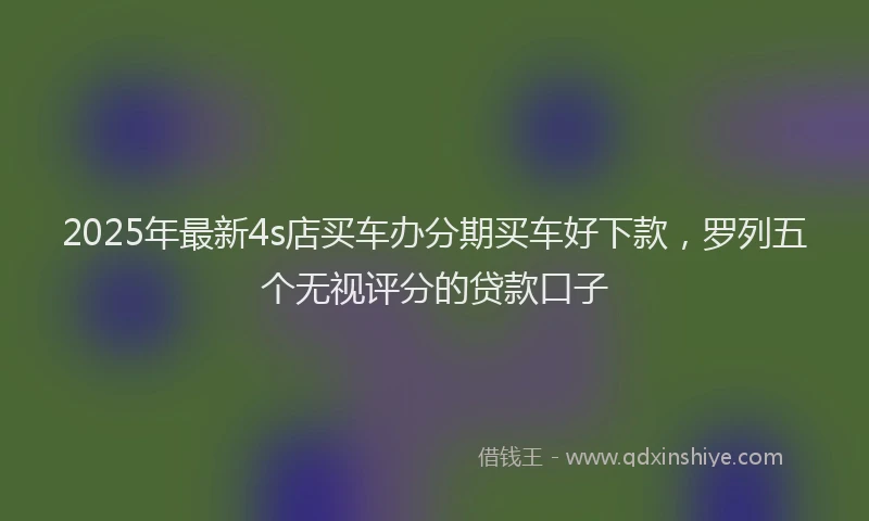 2025年最新4s店买车办分期买车好下款，罗列五个无视评分的贷款口子