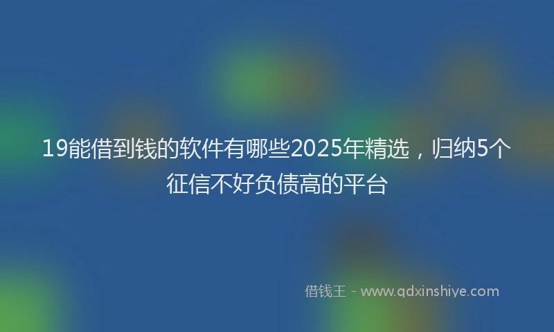 19能借到钱的软件有哪些2025年精选，归纳5个征信不好负债高的平台