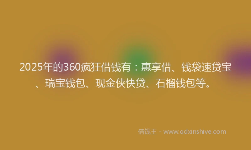 2025年的360疯狂借钱有：惠享借、钱袋速贷宝、瑞宝钱包、现金侠快贷、石榴钱包等。