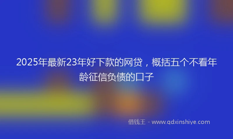 2025年最新23年好下款的网贷，概括五个不看年龄征信负债的口子
