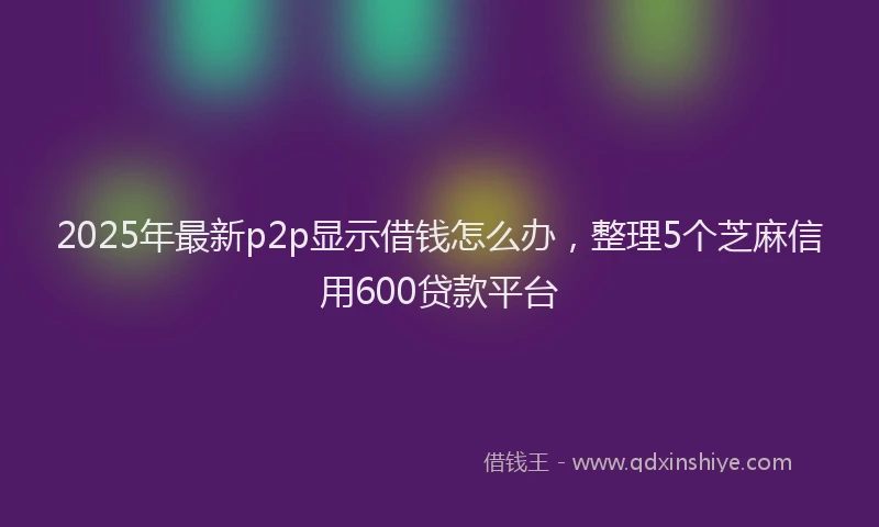 2025年最新p2p显示借钱怎么办，整理5个芝麻信用600贷款平台