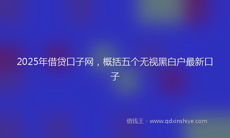 2025年借贷口子网，概括五个无视黑白户最新口子