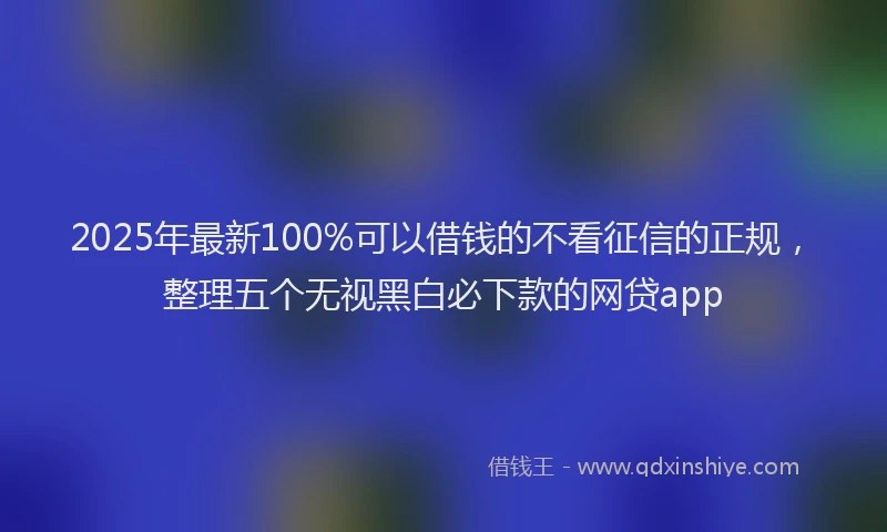 2025年最新100%可以借钱的不看征信的正规，整理五个无视黑白必下款的网贷app