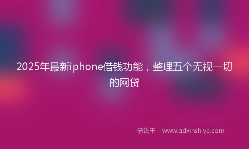 2025年最新iphone借钱功能，整理五个无视一切的网贷