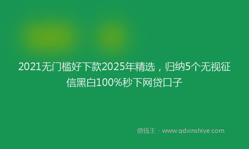 2021无门槛好下款2025年精选，归纳5个无视征信黑白100%秒下网贷口子