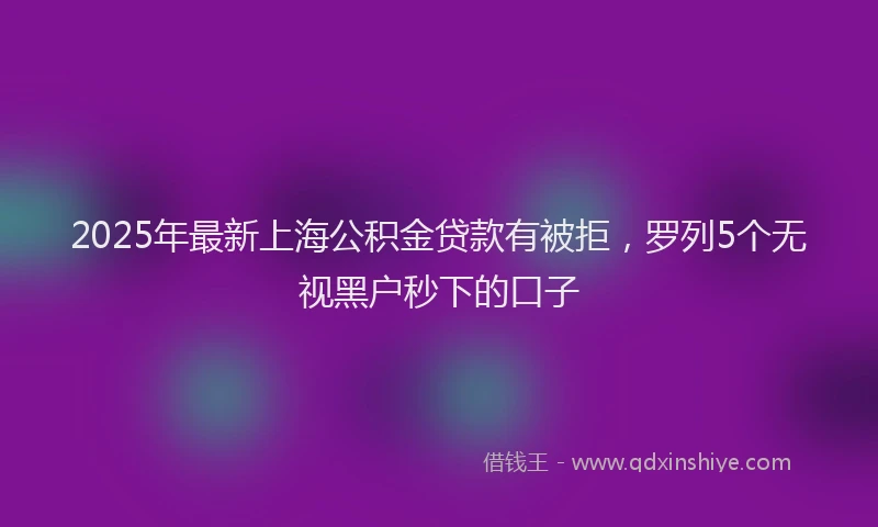 2025年最新上海公积金贷款有被拒，罗列5个无视黑户秒下的口子