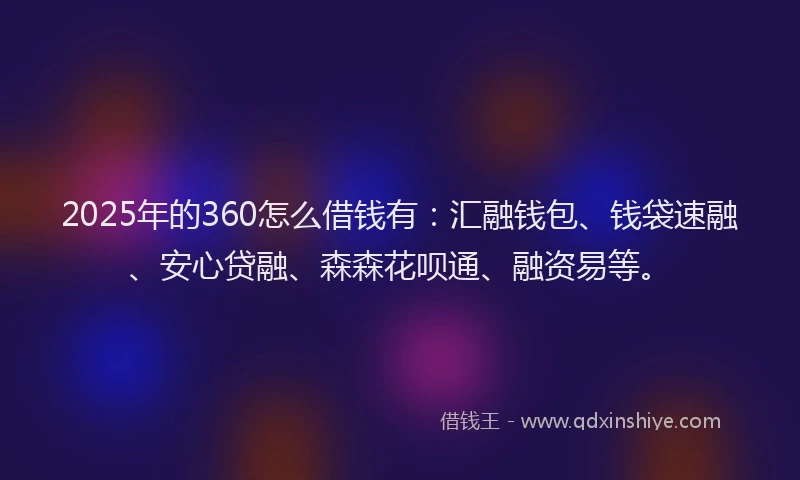 2025年的360怎么借钱有：汇融钱包、钱袋速融、安心贷融、森森花呗通、融资易等。