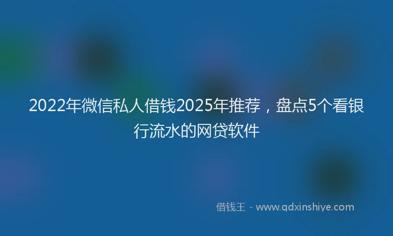 2022年微信私人借钱2025年推荐，盘点5个看银行流水的网贷软件