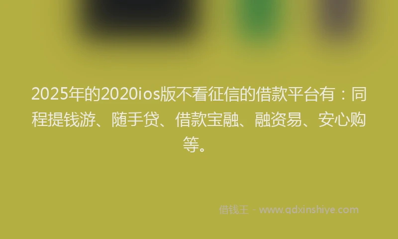 2025年的2020ios版不看征信的借款平台有:同程提钱游、随手贷、借款宝融、融资易、安心购等。