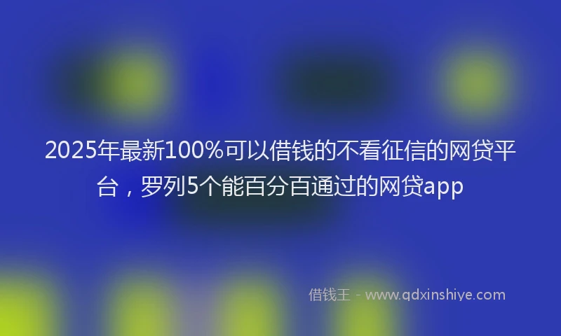 2025年最新100%可以借钱的不看征信的网贷平台，罗列5个能百分百通过的网贷app
