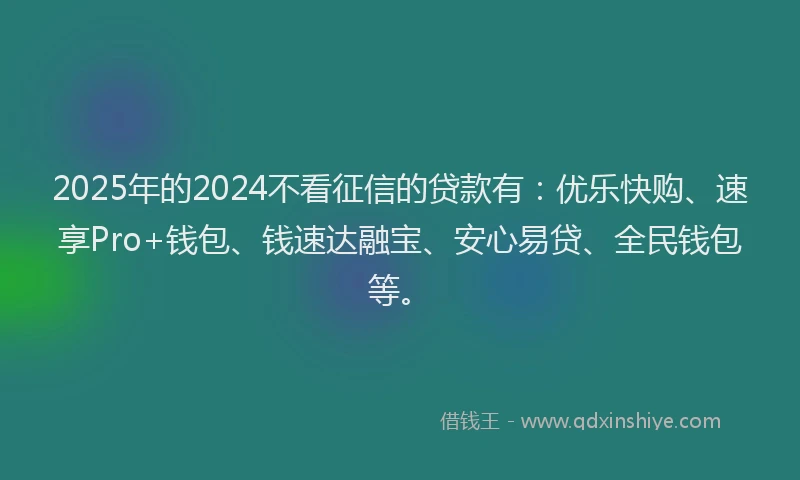 2025年的2024不看征信的贷款有：优乐快购、速享Pro+钱包、钱速达融宝、安心易贷、全民钱包等。