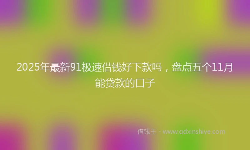 2025年最新91极速借钱好下款吗，盘点五个11月能贷款的口子