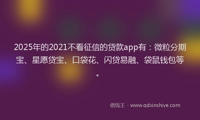 2025年的2021不看征信的贷款app有：微粒分期宝、星愿贷宝、口袋花、闪贷易融、袋鼠钱包等。