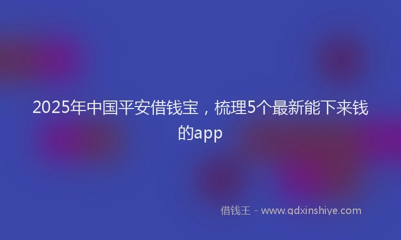 2025年中国平安借钱宝，梳理5个最新能下来钱的app
