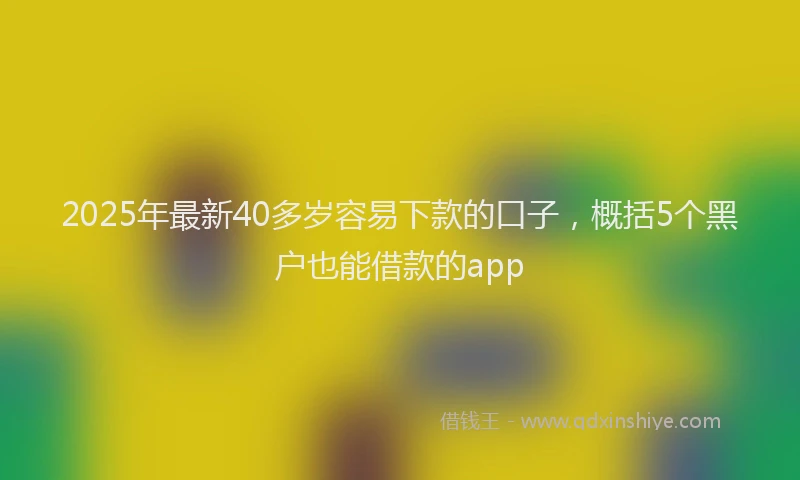 2025年最新40多岁容易下款的口子，概括5个黑户也能借款的app