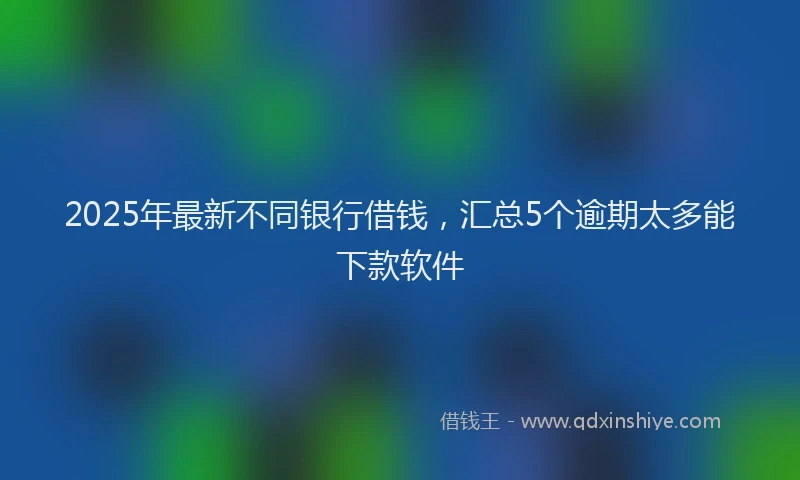 2025年最新不同银行借钱，汇总5个逾期太多能下款软件