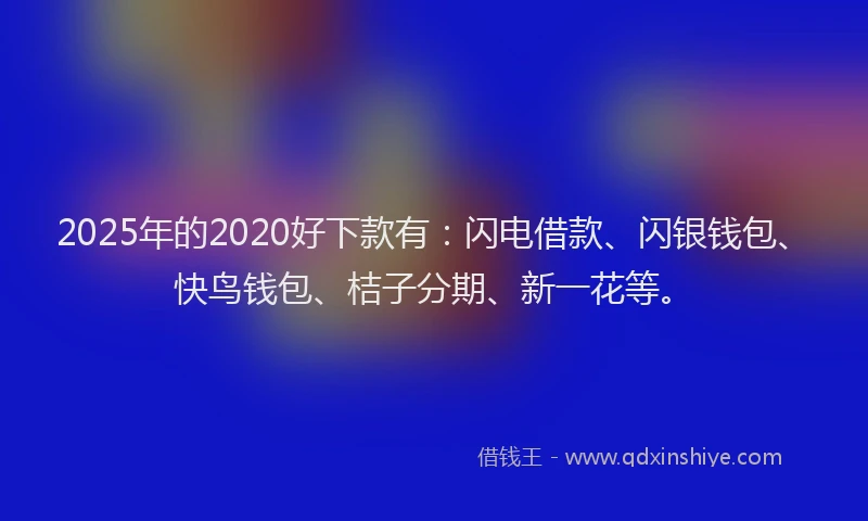 2025年的2020好下款有：闪电借款、闪银钱包、快鸟钱包、桔子分期、新一花等。