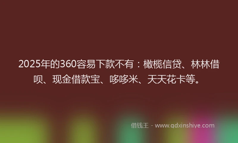 2025年的360容易下款不有：橄榄信贷、林林借呗、现金借款宝、哆哆米、天天花卡等。
