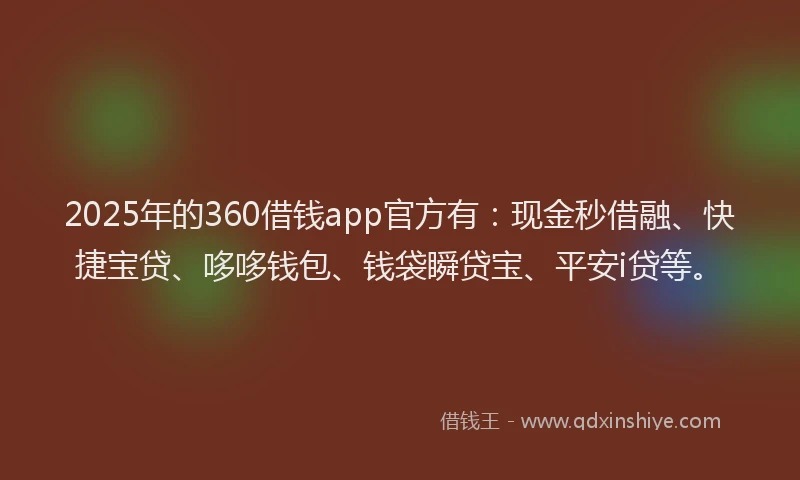 2025年的360借钱app官方有：现金秒借融、快捷宝贷、哆哆钱包、钱袋瞬贷宝、平安i贷等。