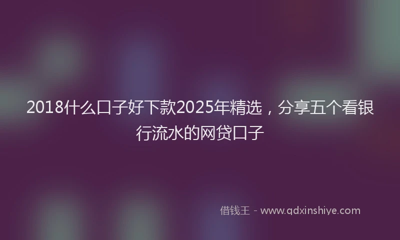 2018什么口子好下款2025年精选，分享五个看银行流水的网贷口子