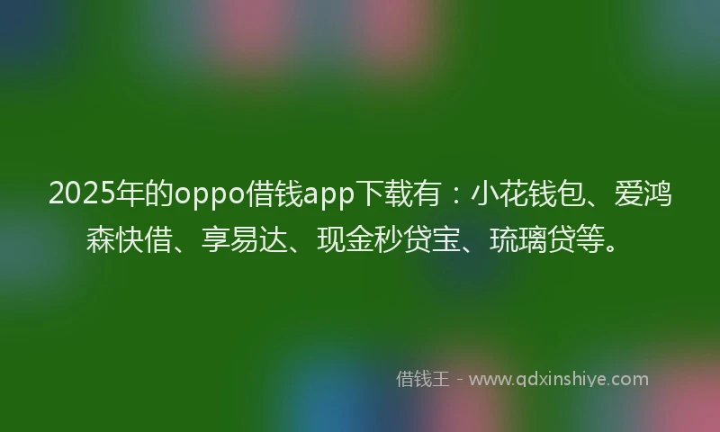 2025年的oppo借钱app下载有：小花钱包、爱鸿森快借、享易达、现金秒贷宝、琉璃贷等。