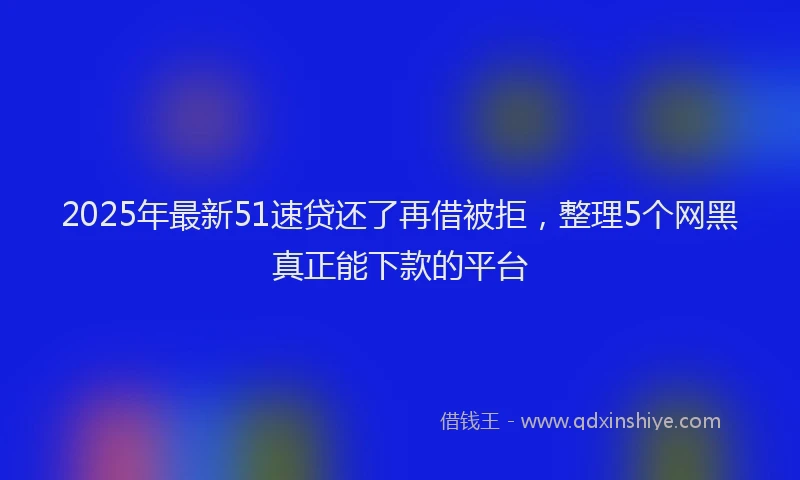 2025年最新51速贷还了再借被拒，整理5个网黑真正能下款的平台