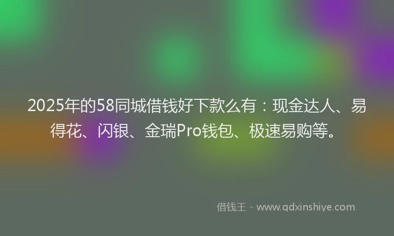 2025年的58同城借钱好下款么有：现金达人、易得花、闪银、金瑞Pro钱包、极速易购等。