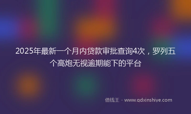 2025年最新一个月内贷款审批查询4次，罗列五个高炮无视逾期能下的平台