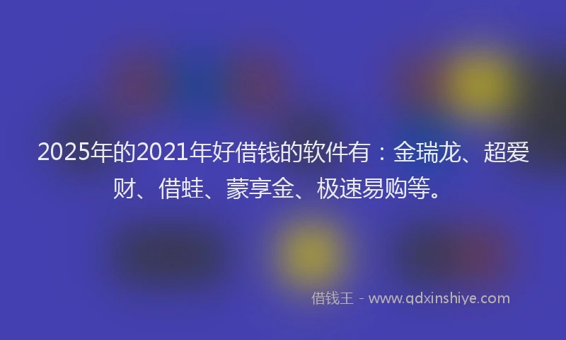 2025年的2021年好借钱的软件有：金瑞龙、超爱财、借蛙、蒙享金、极速易购等。