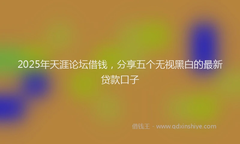 2025年天涯论坛借钱，分享五个无视黑白的最新贷款口子