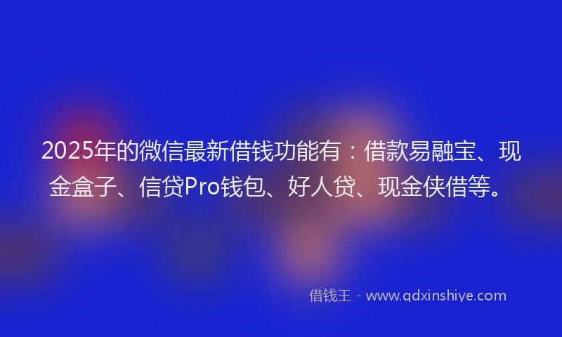 2025年的微信最新借钱功能有：借款易融宝、现金盒子、信贷Pro钱包、好人贷、现金侠借等。