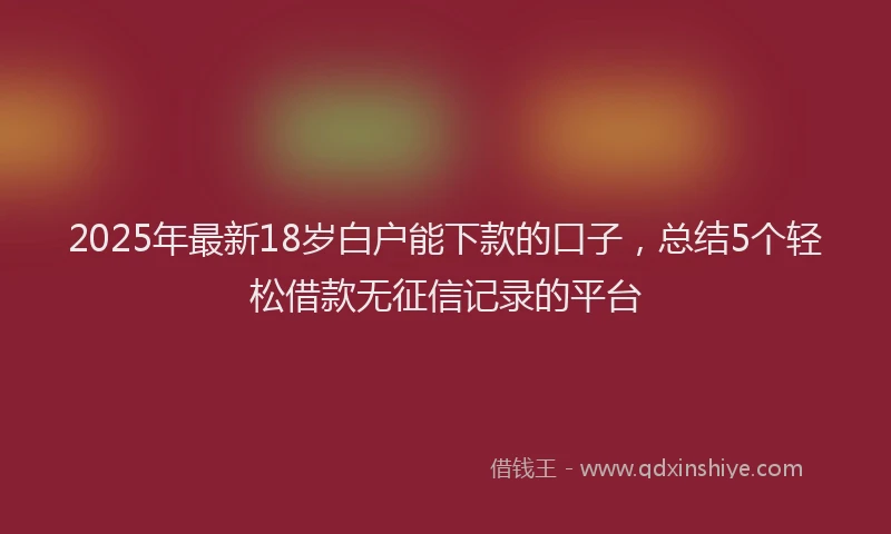 2025年最新18岁白户能下款的口子，总结5个轻松借款无征信记录的平台